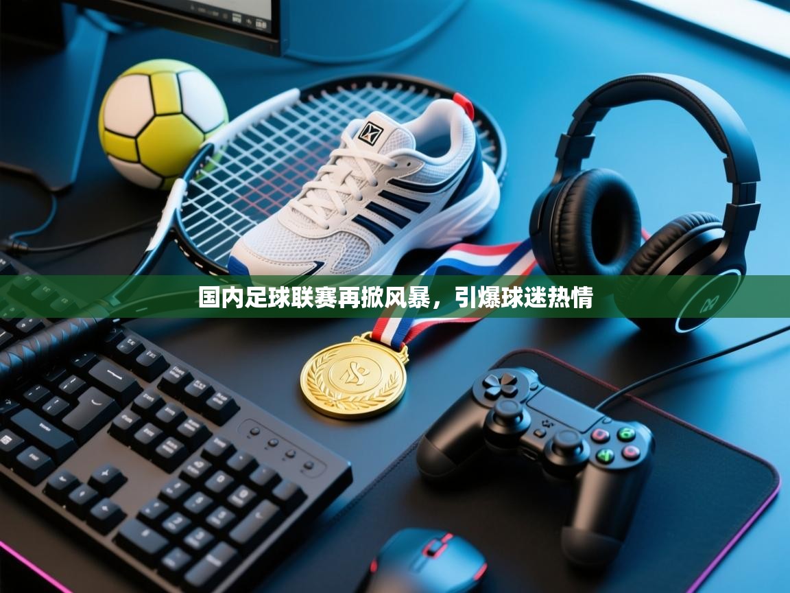 国内足球联赛再掀风暴,引爆球迷热情 第1张